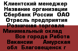 Клиентский менеджер › Название организации ­ Сбербанк России, ОАО › Отрасль предприятия ­ Розничная торговля › Минимальный оклад ­ 25 000 - Все города Работа » Вакансии   . Амурская обл.,Благовещенск г.